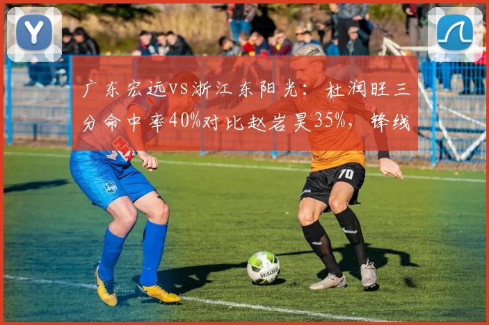 广东宏远vs浙江东阳光：杜润旺三分命中率40%对比赵岩昊35%，锋线射手拉开空间
