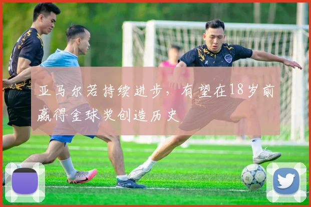 亚马尔若持续进步，有望在18岁前赢得金球奖创造历史