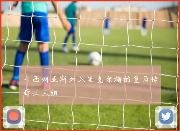 卡西利亚斯加入里克尔梅的皇马传奇三人组