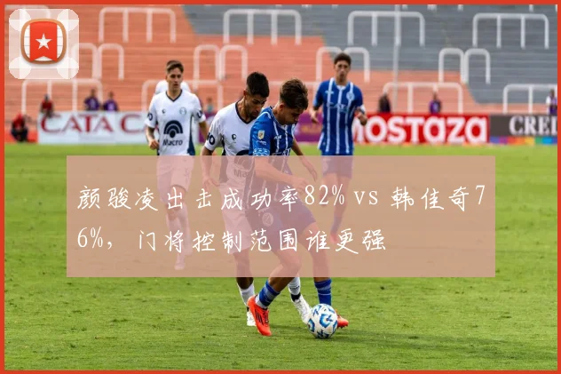 颜骏凌出击成功率82% vs 韩佳奇76%，门将控制范围谁更强