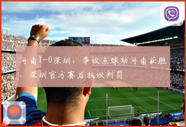 河南1-0深圳，争议点球助河南获胜，深圳官方赛后抗议判罚